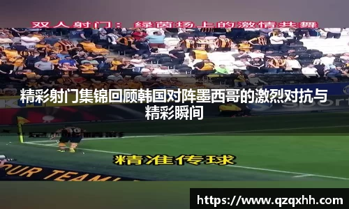 精彩射门集锦回顾韩国对阵墨西哥的激烈对抗与精彩瞬间
